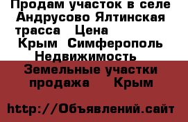 Продам участок в селе Андрусово Ялтинская трасса › Цена ­ 700 000 - Крым, Симферополь Недвижимость » Земельные участки продажа   . Крым